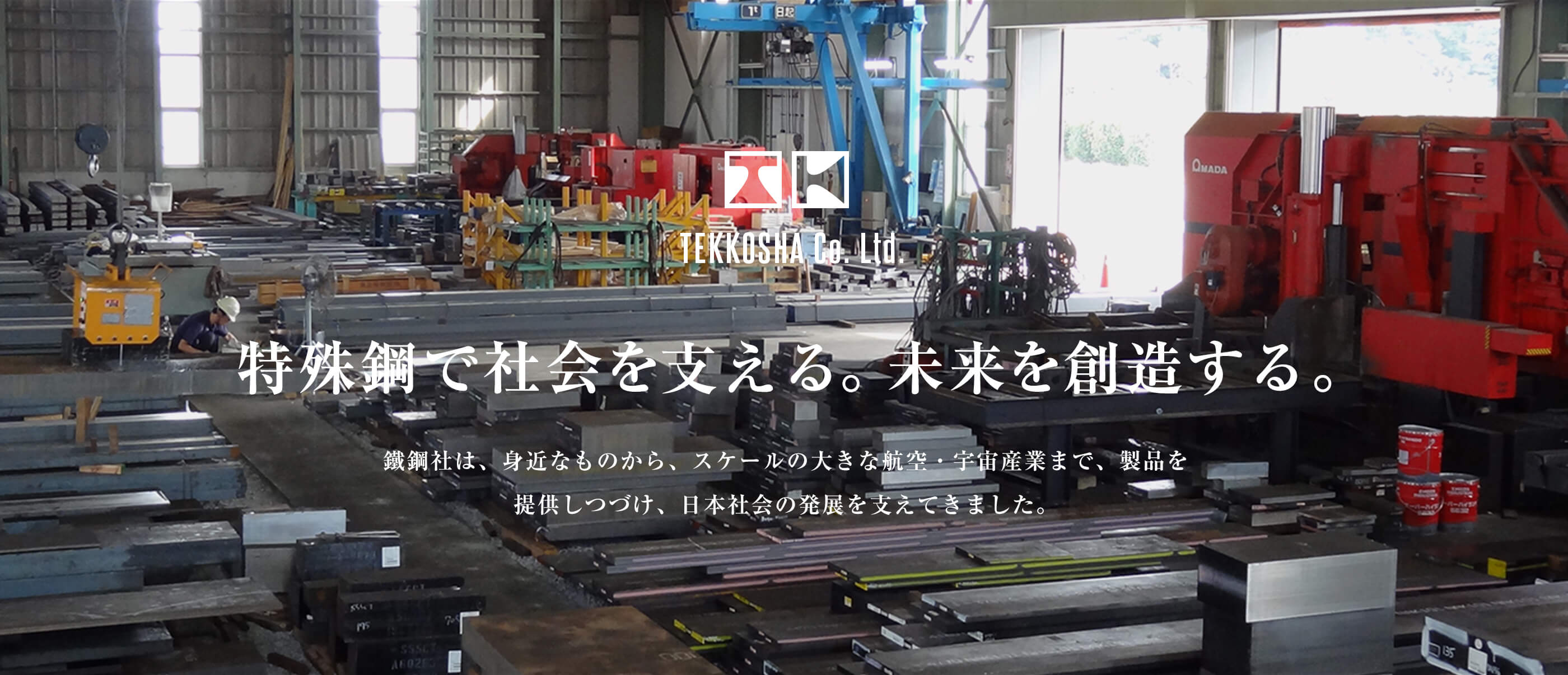 TEKKOSHA Co. Ltd. 特殊鋼で社会を支える。未来を創造する。鐵鋼社は、身近なものから、スケールの大きな航空・宇宙産業まで、製品を提供しつづけ、日本社会の発展を支えてきました。